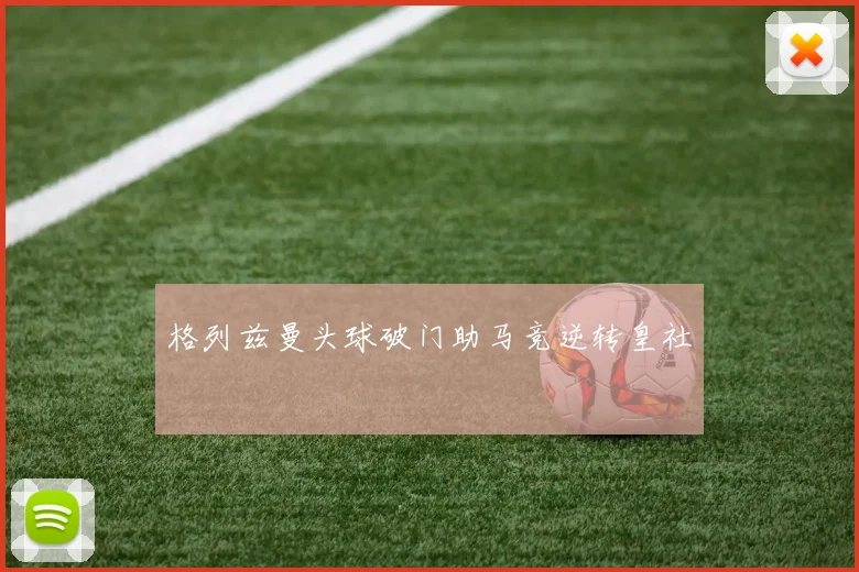 格列兹曼头球破门助马竞逆转皇社