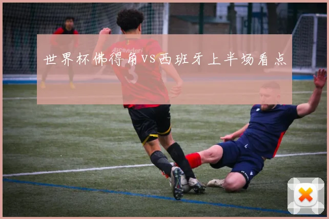 世界杯佛得角vs西班牙上半场看点
