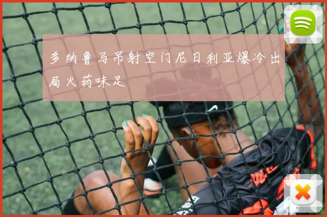 多纳鲁马吊射空门尼日利亚爆冷出局火药味足