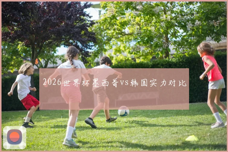 2026世界杯墨西哥vs韩国实力对比