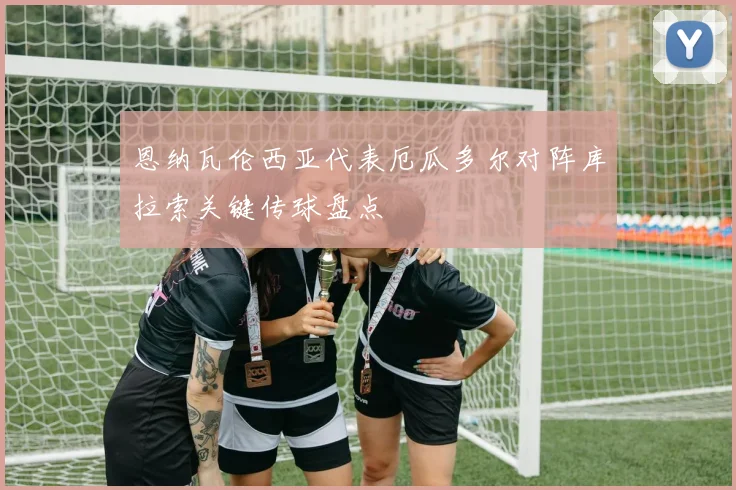 恩纳瓦伦西亚代表厄瓜多尔对阵库拉索关键传球盘点