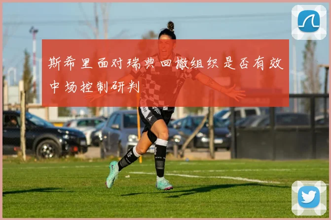 斯希里面对瑞典回撤组织是否有效中场控制研判