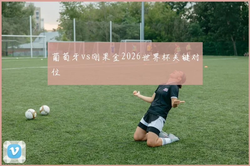 葡萄牙vs刚果金2026世界杯关键对位