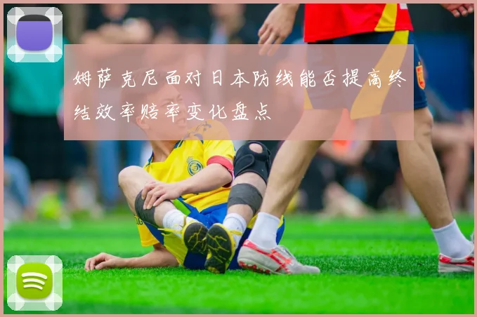 姆萨克尼面对日本防线能否提高终结效率赔率变化盘点
