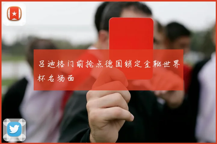 吕迪格门前抢点德国锁定金靴世界杯名场面