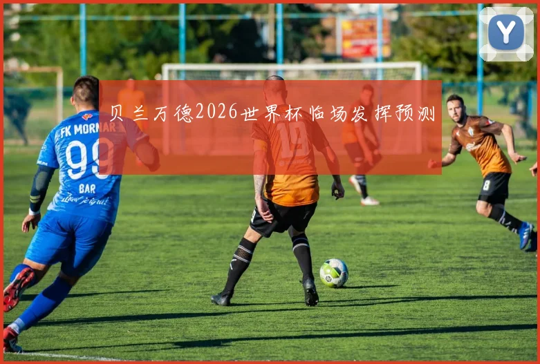 贝兰万德2026世界杯临场发挥预测