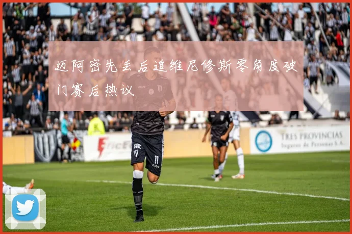 迈阿密先丢后追维尼修斯零角度破门赛后热议