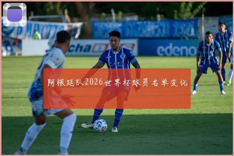 阿根廷队2026世界杯球员名单变化