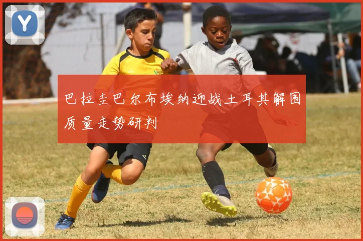 巴拉圭巴尔布埃纳迎战土耳其解围质量走势研判