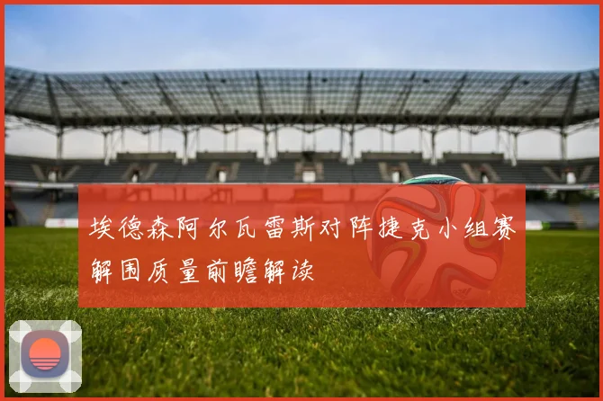埃德森阿尔瓦雷斯对阵捷克小组赛解围质量前瞻解读