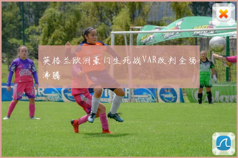 英格兰欧洲豪门生死战VAR改判全场沸腾