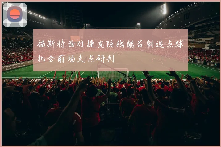 福斯特面对捷克防线能否制造点球机会前场支点研判