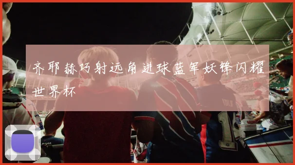 齐耶赫巧射远角进球蓝军妖锋闪耀世界杯