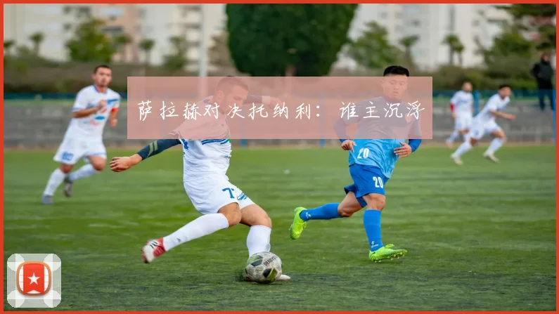 萨拉赫对决托纳利：谁主沉浮