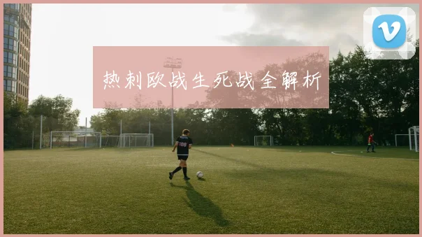 热刺欧战生死战全解析