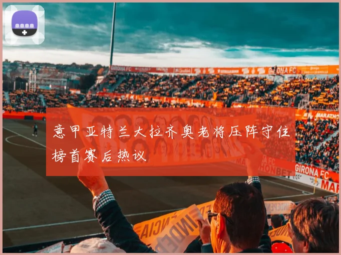 意甲亚特兰大拉齐奥老将压阵守住榜首赛后热议