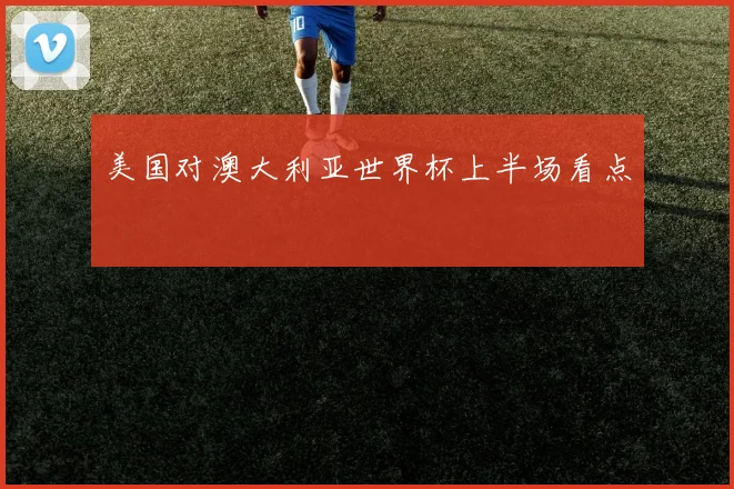 美国对澳大利亚世界杯上半场看点