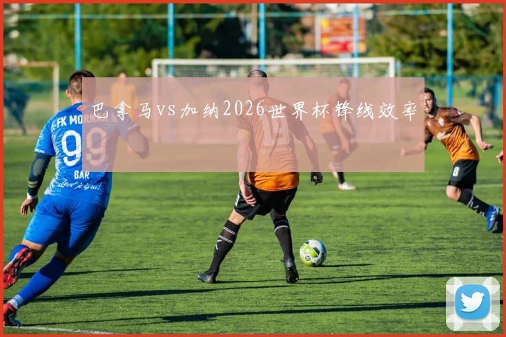 巴拿马vs加纳2026世界杯锋线效率