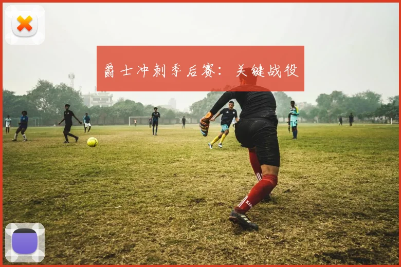 爵士冲刺季后赛：关键战役