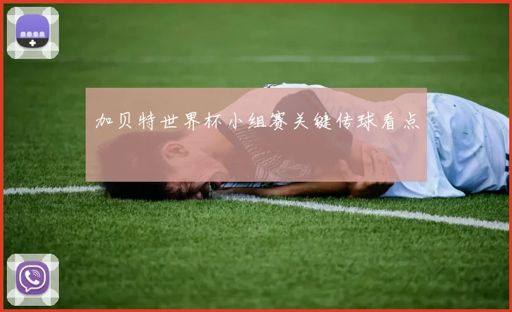 加贝特世界杯小组赛关键传球看点