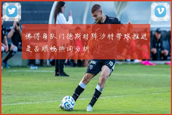 佛得角队门德斯对阵沙特带球推进是否顺畅热词分析