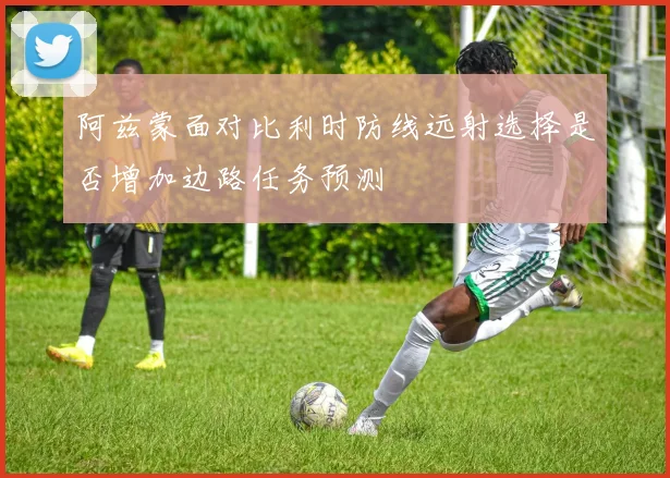 阿兹蒙面对比利时防线远射选择是否增加边路任务预测