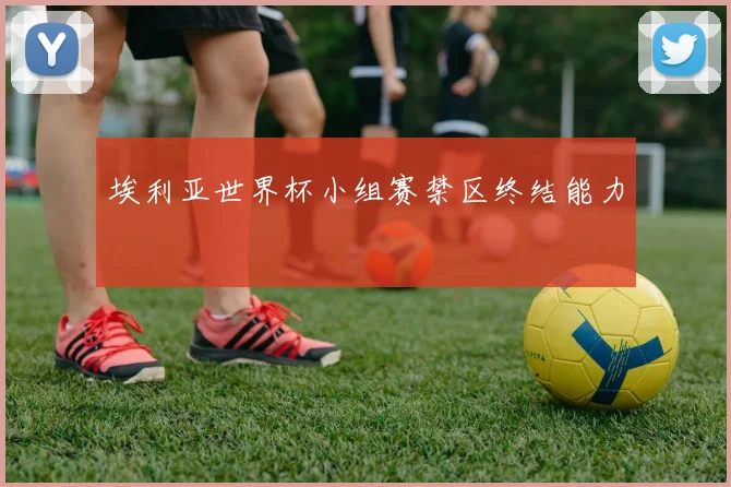 埃利亚世界杯小组赛禁区终结能力