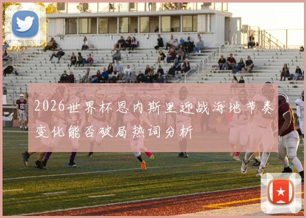 2026世界杯恩内斯里迎战海地节奏变化能否破局热词分析