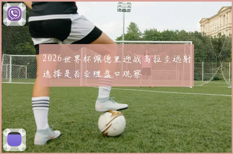 2026世界杯佩德里迎战乌拉圭远射选择是否合理盘口观察