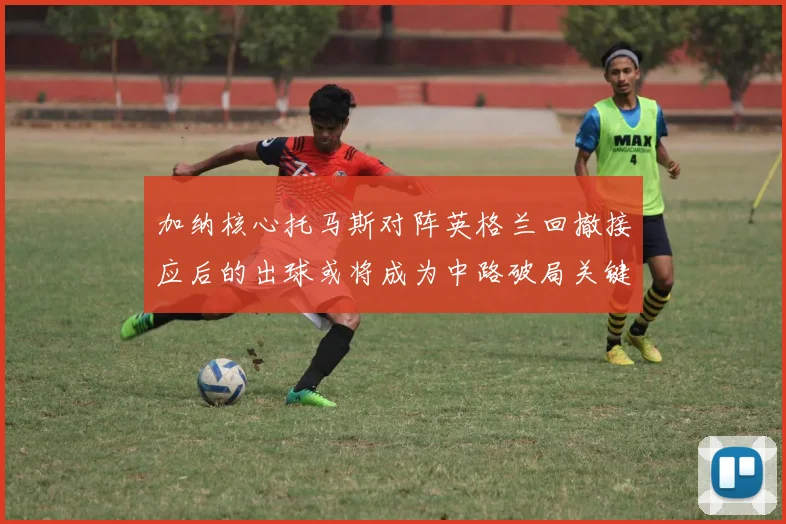 加纳核心托马斯对阵英格兰回撤接应后的出球或将成为中路破局关键