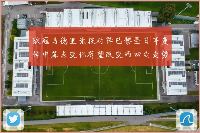 欧冠马德里竞技对阵巴黎圣日耳曼传中落点变化有望改变两回合走势