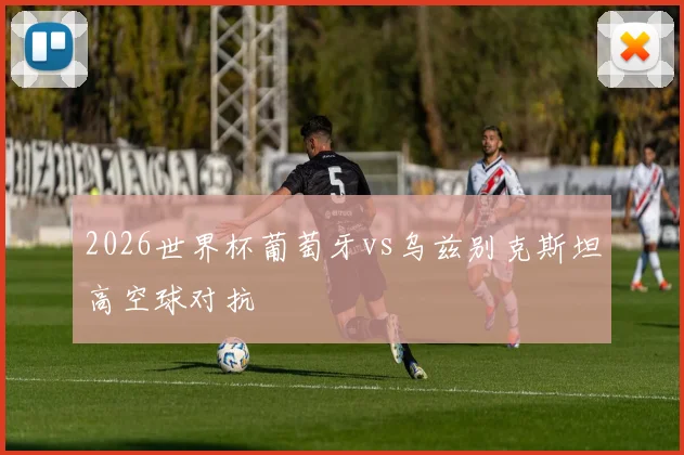2026世界杯葡萄牙vs乌兹别克斯坦高空球对抗