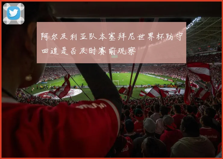 阿尔及利亚队本塞拜尼世界杯防守回追是否及时赛前观察