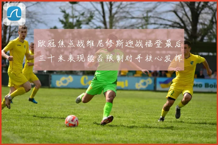 欧冠焦点战维尼修斯迎战福登最后三十米表现能否限制对手核心发挥