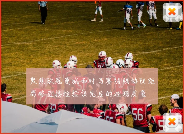 聚焦欧冠曼城面对马赛防线协防距离将直接检验领先后的控场质量