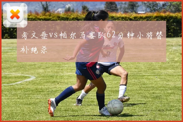 考文垂vs帕尔马客队62分钟小将替补绝杀