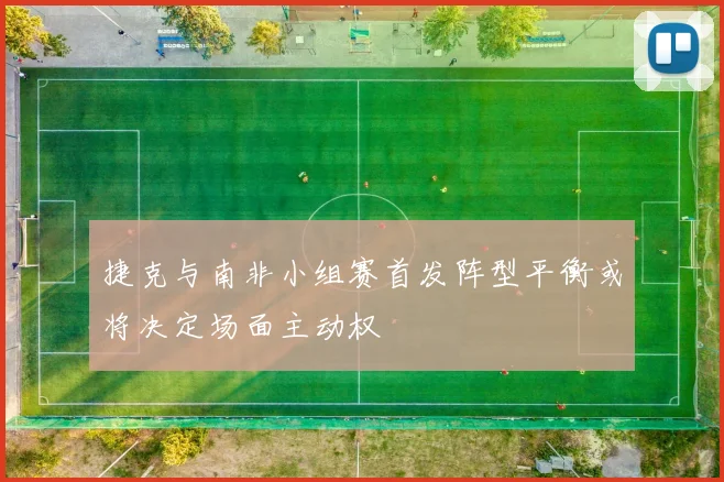 捷克与南非小组赛首发阵型平衡或将决定场面主动权