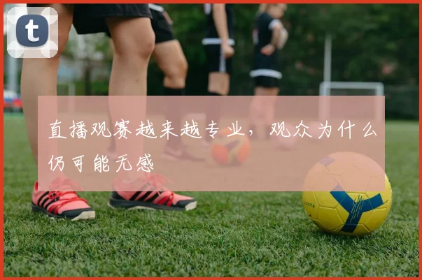 直播观赛越来越专业，观众为什么仍可能无感