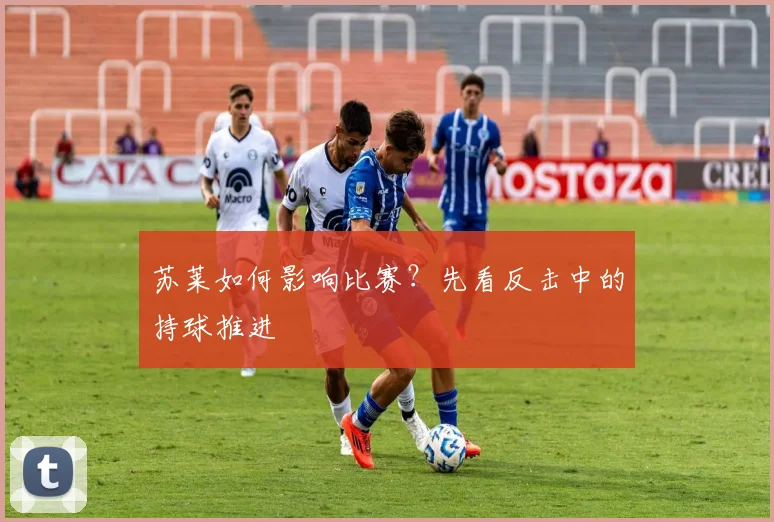 苏莱如何影响比赛?先看反击中的持球推进