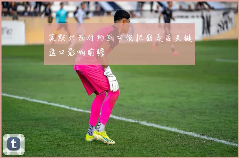 莱默尔面对约旦中场拦截是否关键盘口影响前瞻