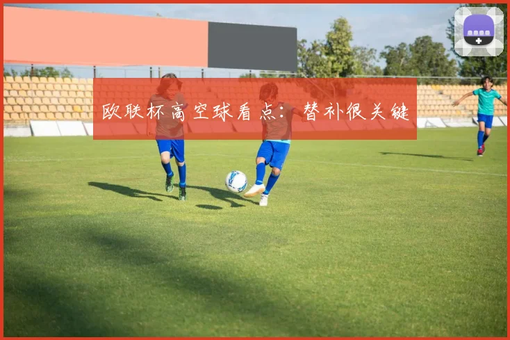 欧联杯高空球看点：替补很关键