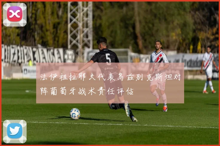 法伊祖拉耶夫代表乌兹别克斯坦对阵葡萄牙战术责任评估
