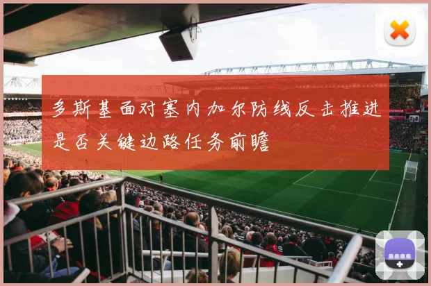 多斯基面对塞内加尔防线反击推进是否关键边路任务前瞻