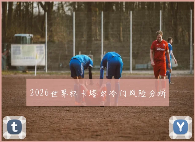 2026世界杯卡塔尔冷门风险分析