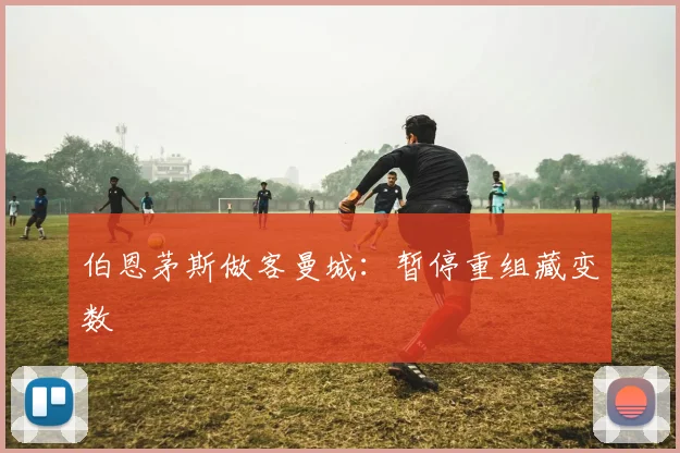 伯恩茅斯做客曼城：暂停重组藏变数