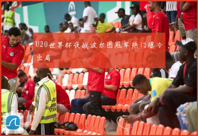 U20世界杯夜战波尔图冠军热门爆冷出局