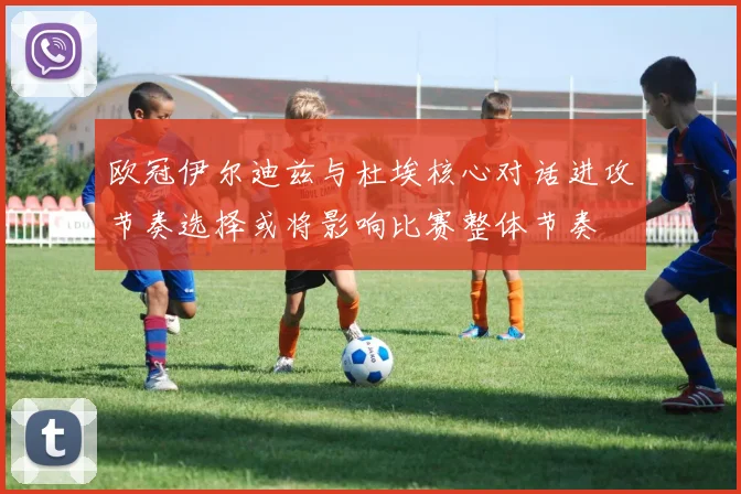 欧冠伊尔迪兹与杜埃核心对话进攻节奏选择或将影响比赛整体节奏