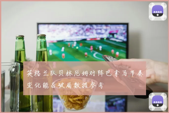 英格兰队贝林厄姆对阵巴拿马节奏变化能否破局数据参考