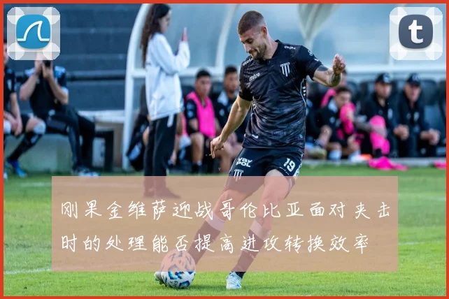 刚果金维萨迎战哥伦比亚面对夹击时的处理能否提高进攻转换效率