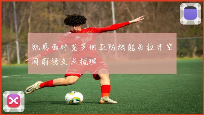 凯恩面对克罗地亚防线能否拉开空间前场支点梳理